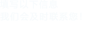 填寫(xiě)以下信息，我們會(huì)在第一時(shí)間聯(lián)系您！